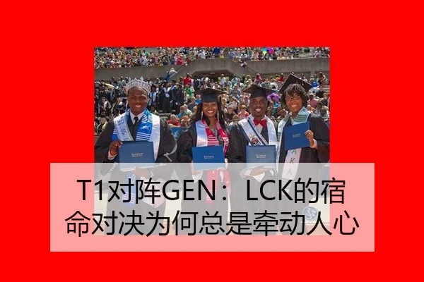 T1对阵GEN：LCK的宿命对决为何总是牵动人心