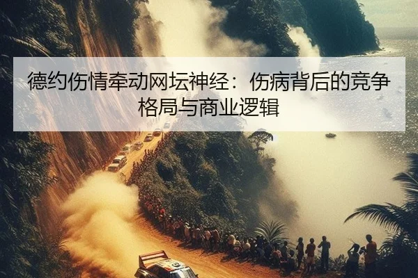德约伤情牵动网坛神经：伤病背后的竞争格局与商业逻辑